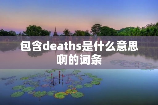 包含deaths是什么意思啊的词条 包含deaths是什么意思啊的词条