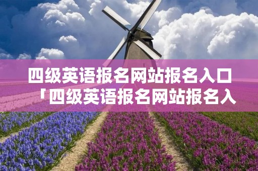 四级英语报名网站报名入口「四级英语报名网站报名入口在哪」 四级英语报名网站报名入口「四级英语报名网站报名入口在哪」