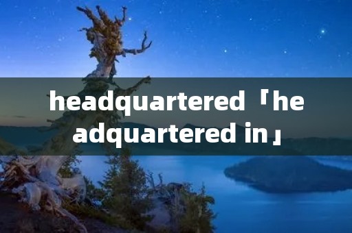 headquartered「headquartered in」 headquartered「headquartered in」