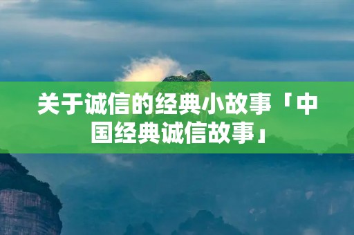 关于诚信的经典小故事「中国经典诚信故事」 关于诚信的经典小故事「中国经典诚信故事」