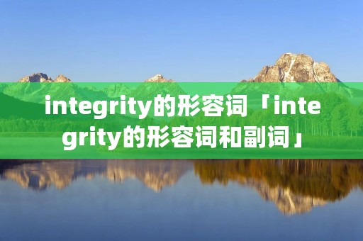 integrity的形容词「integrity的形容词和副词」 integrity的形容词「integrity的形容词和副词」