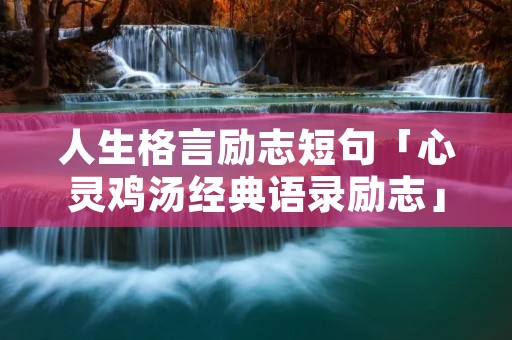 人生格言励志短句「心灵鸡汤经典语录励志」