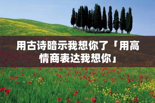 用古诗暗示我想你了「用高情商表达我想你」
