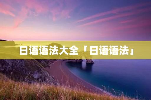 日语语法大全「日语语法」