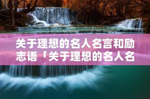 关于理想的名人名言和励志语「关于理想的名人名言和励志语句」 关于理想的名人名言和励志语「关于理想的名人名言和励志语句」
