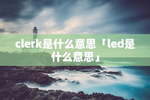 clerk是什么意思「led是什么意思」 clerk是什么意思「led是什么意思」