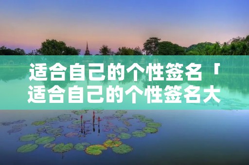 适合自己的个性签名「适合自己的个性签名大全」