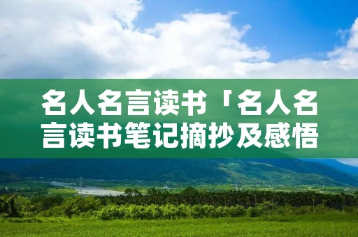 名人名言读书「名人名言读书笔记摘抄及感悟」 名人名言读书「名人名言读书笔记摘抄及感悟」
