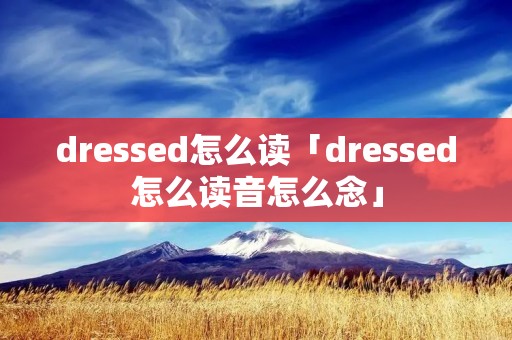 dressed怎么读「dressed怎么读音怎么念」