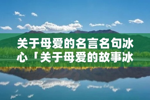 关于母爱的名言名句冰心「关于母爱的故事冰心」