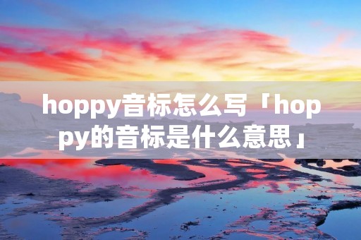 hoppy音标怎么写「hoppy的音标是什么意思」 hoppy音标怎么写「hoppy的音标是什么意思」