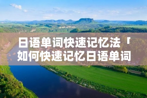 日语单词快速记忆法「如何快速记忆日语单词及汉语」