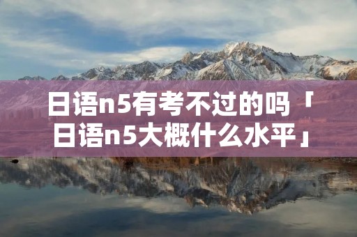日语n5有考不过的吗「日语n5大概什么水平」