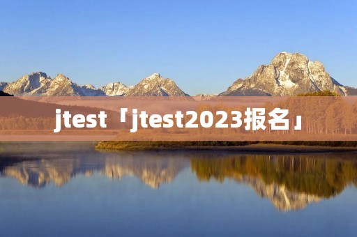 jtest「jtest2023报名」 jtest「jtest2023报名」