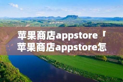 苹果商店appstore「苹果商店appstore怎么改中文」