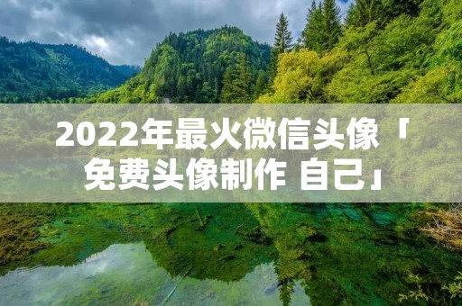 2022年最火微信头像「免费头像制作 自己」 2022年最火微信头像「免费头像制作 自己」