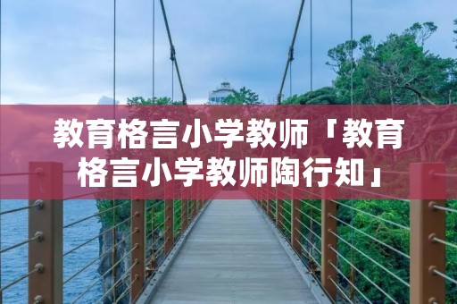 教育格言小学教师「教育格言小学教师陶行知」