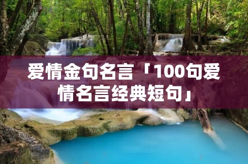 爱情金句名言「100句爱情名言经典短句」 爱情金句名言「100句爱情名言经典短句」