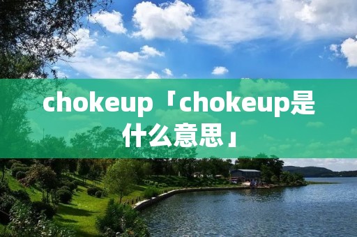 chokeup「chokeup是什么意思」
