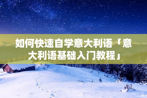 如何快速自学意大利语「意大利语基础入门教程」