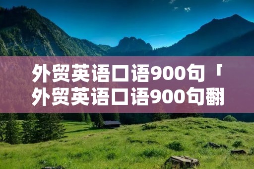 外贸英语口语900句「外贸英语口语900句翻译」 外贸英语口语900句「外贸英语口语900句翻译」