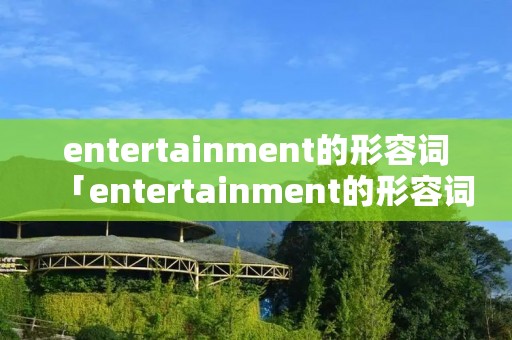 entertainment的形容词「entertainment的形容词和名词」 entertainment的形容词「entertainment的形容词和名词」