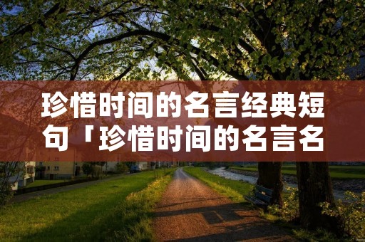 珍惜时间的名言经典短句「珍惜时间的名言名句大全」