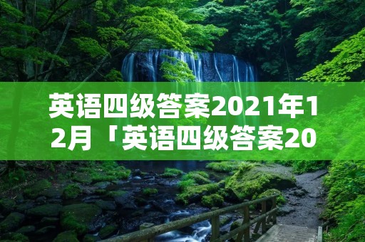 英语四级答案2021年12月「英语四级答案2021年12月原题」