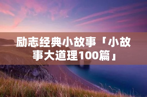 励志经典小故事「小故事大道理100篇」