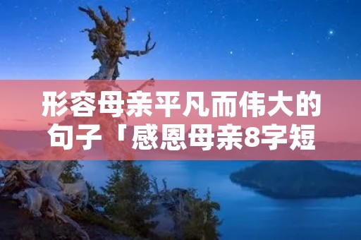 形容母亲平凡而伟大的句子「感恩母亲8字短句」