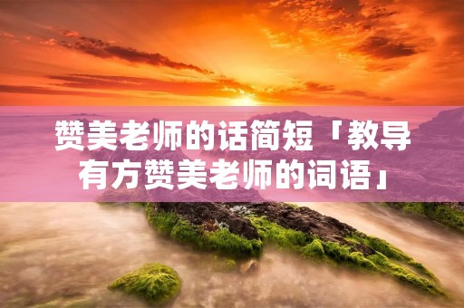 赞美老师的话简短「教导有方赞美老师的词语」