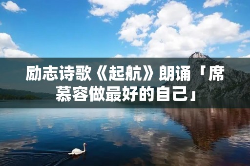励志诗歌《起航》朗诵「席慕容做最好的自己」