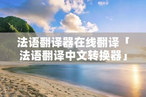 法语翻译器在线翻译「法语翻译中文转换器」