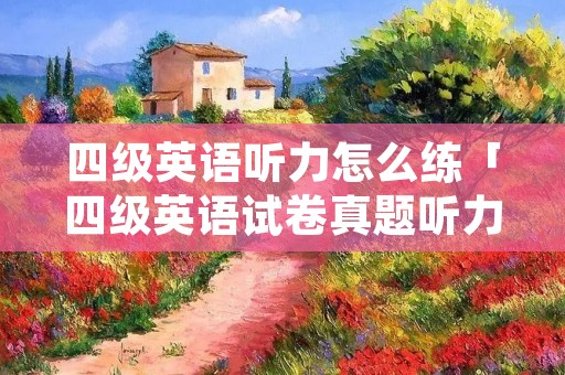 四级英语听力怎么练「四级英语试卷真题听力」