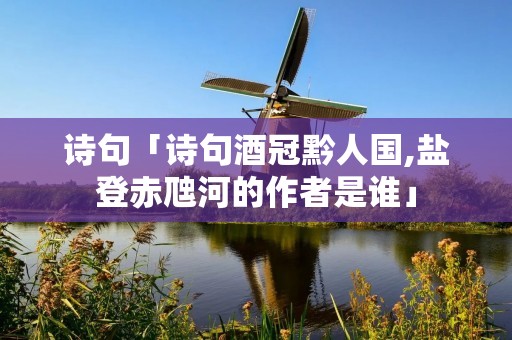 诗句「诗句酒冠黔人国,盐登赤虺河的作者是谁」 诗句「诗句酒冠黔人国,盐登赤虺河的作者是谁」