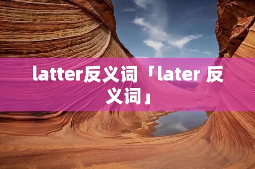 latter反义词「later 反义词」