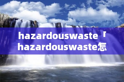 hazardouswaste「hazardouswaste怎么读」