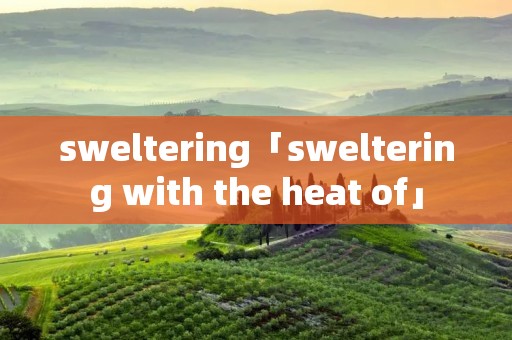 sweltering「sweltering with the heat of」