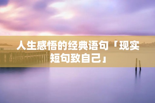 人生感悟的经典语句「现实短句致自己」 人生感悟的经典语句「现实短句致自己」