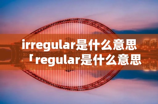 irregular是什么意思「regular是什么意思中文」