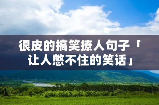 很皮的搞笑撩人句子「让人憋不住的笑话」