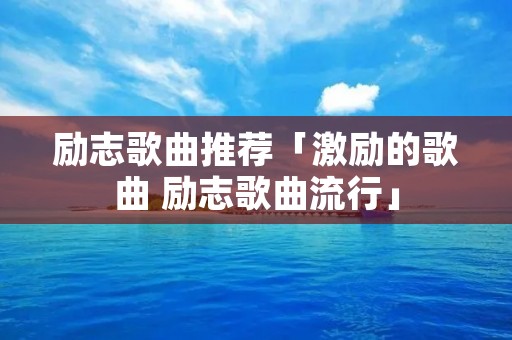 励志歌曲推荐「激励的歌曲 励志歌曲流行」