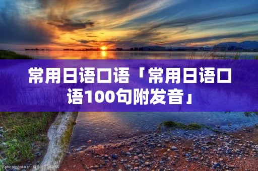 常用日语口语「常用日语口语100句附发音」