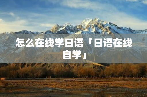 怎么在线学日语「日语在线自学」 怎么在线学日语「日语在线自学」