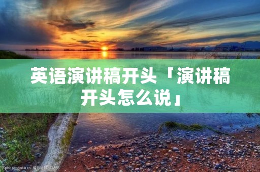 英语演讲稿开头「演讲稿开头怎么说」