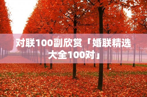 对联100副欣赏「婚联精选大全100对」