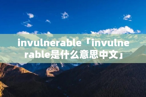 invulnerable「invulnerable是什么意思中文」
