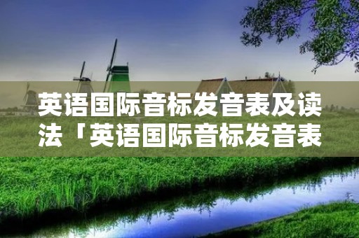 英语国际音标发音表及读法「英语国际音标发音表及读法谐音」 英语国际音标发音表及读法「英语国际音标发音表及读法谐音」