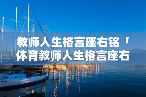 教师人生格言座右铭「体育教师人生格言座右铭」 教师人生格言座右铭「体育教师人生格言座右铭」