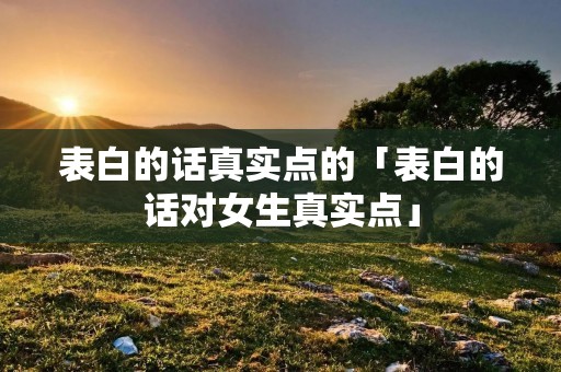 表白的话真实点的「表白的话对女生真实点」